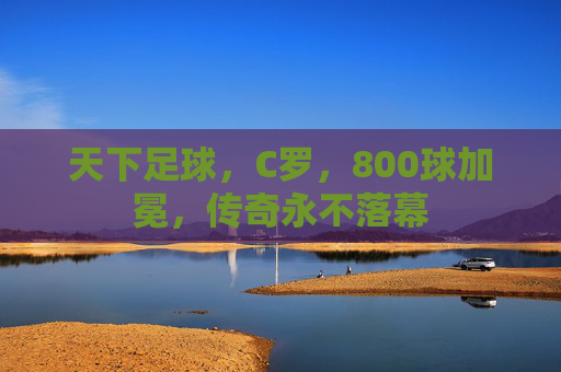 天下足球,C罗,800球加冕,传奇永不落幕