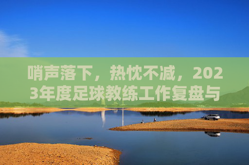 哨声落下,热忱不减,2023年度足球教练工作复盘与展望