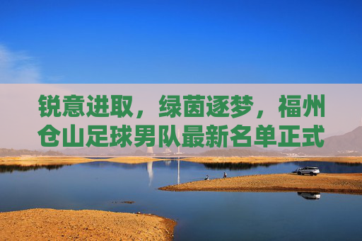 锐意进取,绿茵逐梦,福州仓山足球男队最新名单正式公布