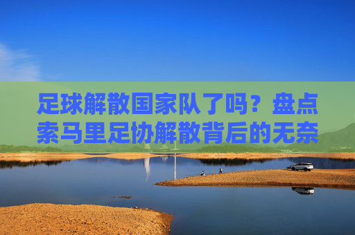 足球解散国家队了吗?盘点索马里足协解散背后的无奈与重生