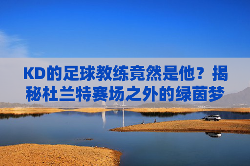 KD的足球教练竟然是他?揭秘杜兰特赛场之外的绿茵梦