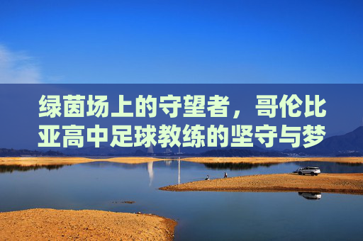 绿茵场上的守望者,哥伦比亚高中足球教练的坚守与梦想