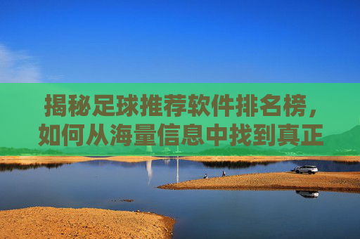 揭秘足球推荐软件排名榜，如何从海量信息中找到真正靠谱的神算子？
