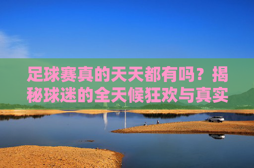 足球赛真的天天都有吗？揭秘球迷的全天候狂欢与真实赛程
