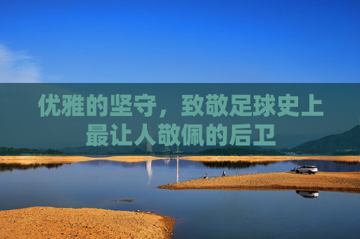 优雅的坚守，致敬足球史上最让人敬佩的后卫