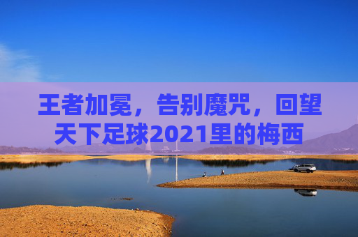 王者加冕,告别魔咒,回望天下足球2021里的梅西