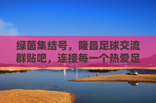 绿茵集结号,隆昌足球交流群贴吧,连接每一个热爱足球的你