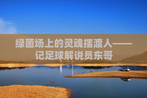 绿茵场上的灵魂摆渡人——记足球解说员东哥