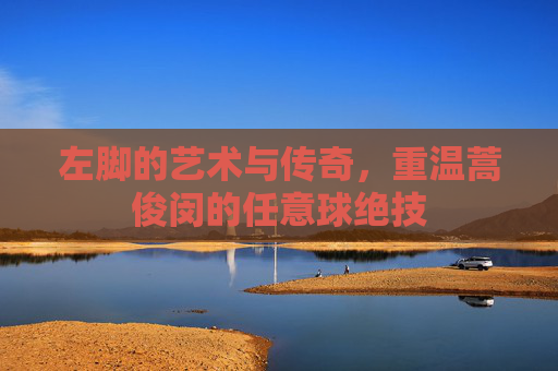 左脚的艺术与传奇,重温蒿俊闵的任意球绝技