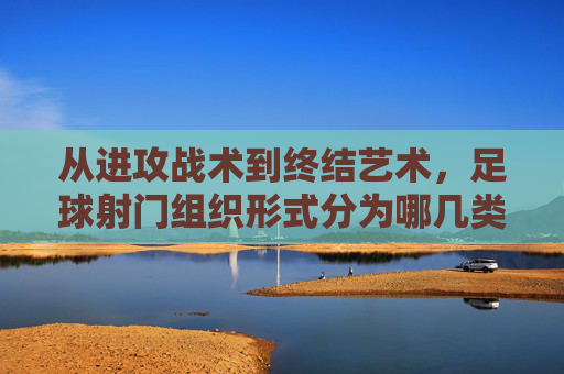 从进攻战术到终结艺术,足球射门组织形式分为哪几类?