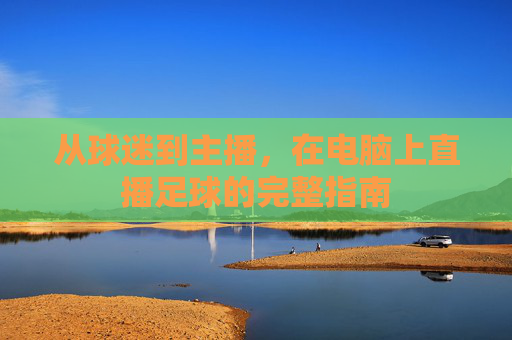 从球迷到主播,在电脑上直播足球的完整指南