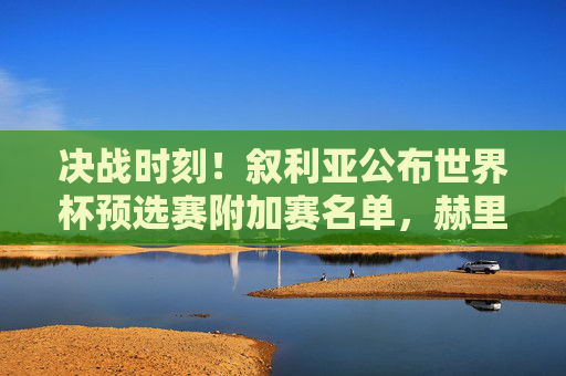 决战时刻!叙利亚公布世界杯预选赛附加赛名单,赫里宾领衔剑指正赛