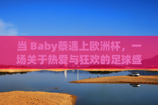 当 Baby蔡遇上欧洲杯,一场关于热爱与狂欢的足球盛宴