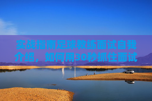 实战指南足球教练面试自我介绍,如何用30秒抓住面试官的眼球?