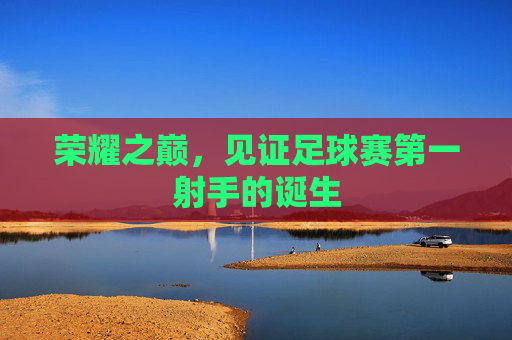 荣耀之巅,见证足球赛第一射手的诞生