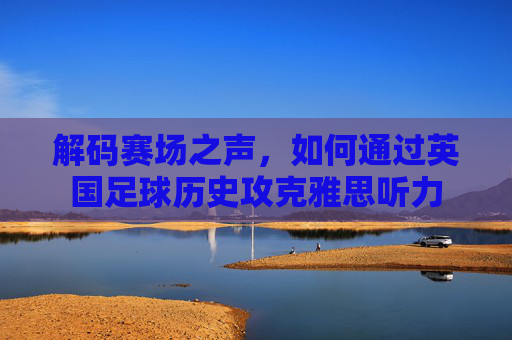 解码赛场之声,如何通过英国足球历史攻克雅思听力