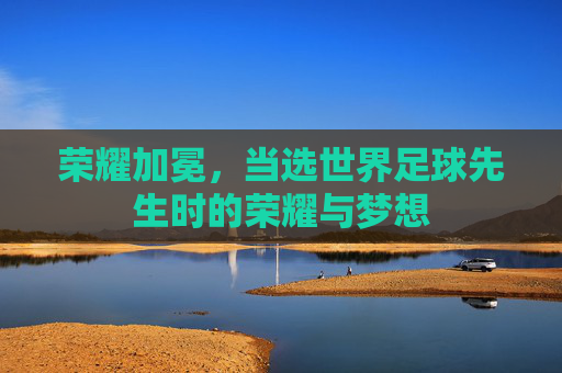 荣耀加冕,当选世界足球先生时的荣耀与梦想