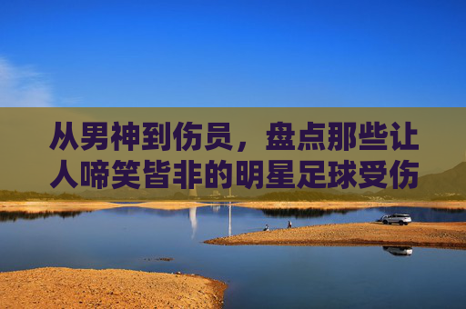 从男神到伤员,盘点那些让人啼笑皆非的明星足球受伤事件