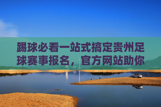 踢球必看一站式搞定贵州足球赛事报名,官方网站助你上场!
