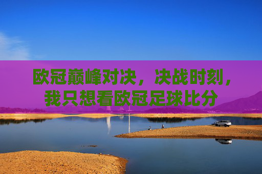 欧冠巅峰对决,决战时刻,我只想看欧冠足球比分