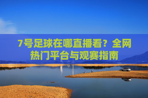 7号足球在哪直播看?全网热门平台与观赛指南