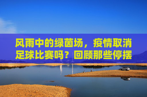 风雨中的绿茵场,疫情取消足球比赛吗?回顾那些停摆与重启的时刻