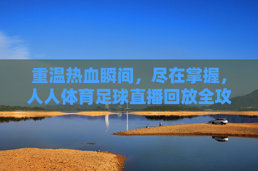 重温热血瞬间,尽在掌握,人人体育足球直播回放全攻略