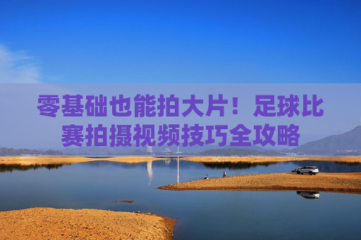 零基础也能拍大片!足球比赛拍摄视频技巧全攻略