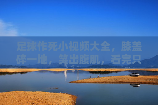 足球作死小视频大全，膝盖碎一地，笑出腹肌，看完只想说高抬贵脚！