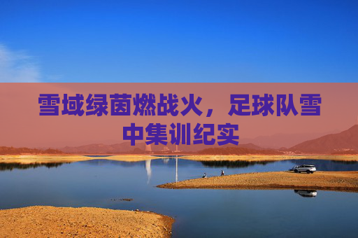 雪域绿茵燃战火,足球队雪中集训纪实
