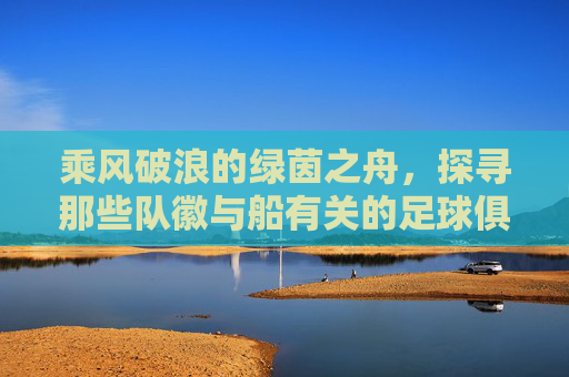 乘风破浪的绿茵之舟,探寻那些队徽与船有关的足球俱乐部