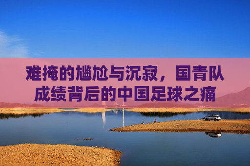 难掩的尴尬与沉寂,国青队成绩背后的中国足球之痛