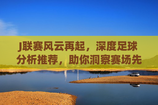 J联赛风云再起,深度足球分析推荐,助你洞察赛场先机