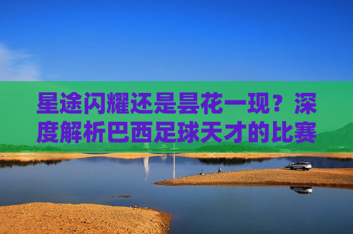 星途闪耀还是昙花一现?深度解析巴西足球天才的比赛结果