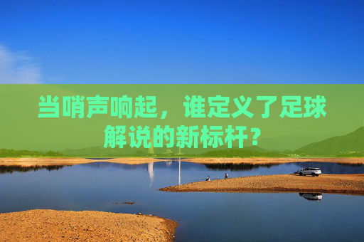 当哨声响起，谁定义了足球解说的新标杆？