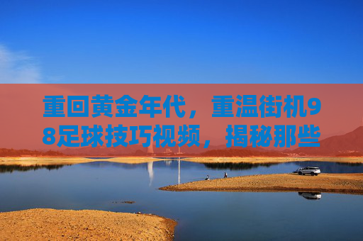 重回黄金年代,重温街机98足球技巧视频,揭秘那些让我们疯狂的必杀技