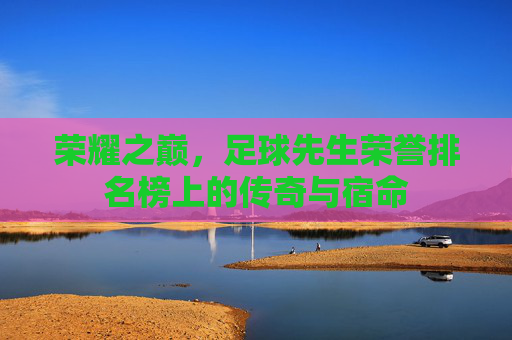 荣耀之巅,足球先生荣誉排名榜上的传奇与宿命