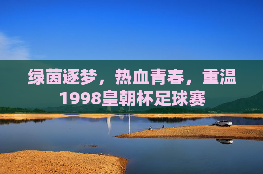 绿茵逐梦,热血青春,重温1998皇朝杯足球赛