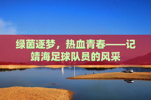 绿茵逐梦,热血青春——记靖海足球队员的风采