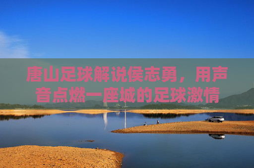 唐山足球解说侯志勇,用声音点燃一座城的足球激情