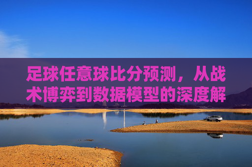 足球任意球比分预测，从战术博弈到数据模型的深度解析