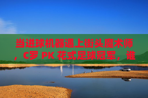 当进球机器遇上街头魔术师,C罗 PK 花式足球冠军,谁才是足球之王?