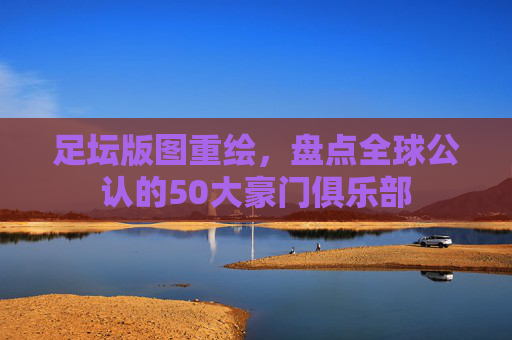 足坛版图重绘,盘点全球公认的50大豪门俱乐部