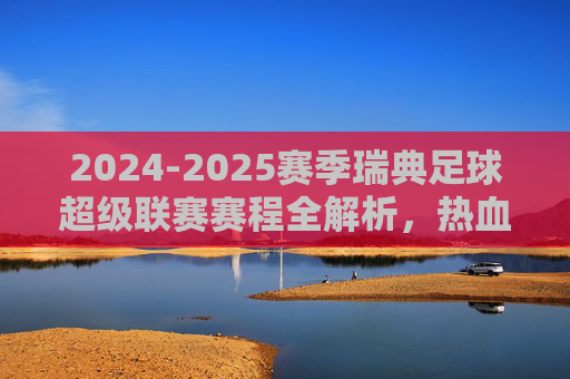 2024-2025赛季瑞典足球超级联赛赛程全解析,热血开启,精彩不容错过