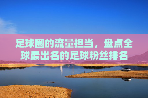 足球圈的流量担当,盘点全球最出名的足球粉丝排名