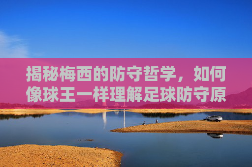 揭秘梅西的防守哲学，如何像球王一样理解足球防守原则？