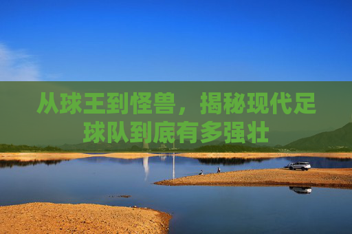 从球王到怪兽，揭秘现代足球队到底有多强壮