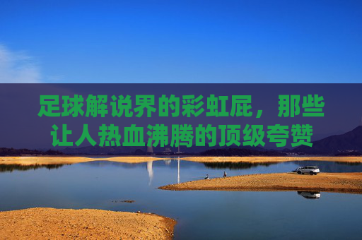 足球解说界的彩虹屁，那些让人热血沸腾的顶级夸赞
