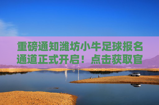 重磅通知潍坊小牛足球报名通道正式开启！点击获取官方报名网址及最新招生简章