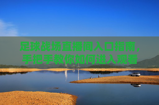 足球战场直播间入口指南,手把手教你如何进入观看